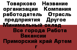 Товарково › Название организации ­ Компания-работодатель › Отрасль предприятия ­ Другое › Минимальный оклад ­ 7 000 - Все города Работа » Вакансии   . Приморский край,Артем г.